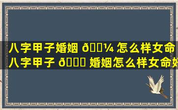 八字甲子婚姻 🐼 怎么样女命「八字甲子 🐝 婚姻怎么样女命好不好」